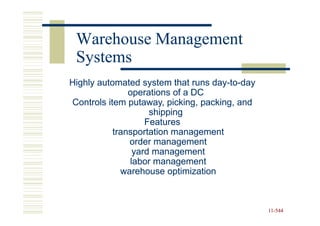 Warehouse Management
 Systems
Highly automated system that runs day-to-day
                                  day-to-
               operations of a DC
Controls item putaway, picking, packing, and
                    shipping
                   Features
           transportation management
               order management
                yard management
               labor management
             warehouse optimization



                                               11-544
                                               11-
 