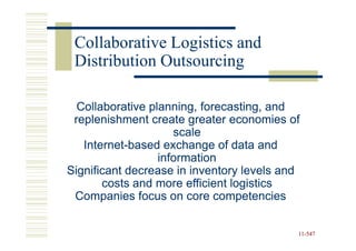 Collaborative Logistics and
 Distribution Outsourcing

  Collaborative planning, forecasting, and
 replenishment create greater economies of
                     scale
   Internet-
   Internet-based exchange of data and
                  information
Significant decrease in inventory levels and
       costs and more efficient logistics
 Companies focus on core competencies


                                           11-547
                                           11-
 