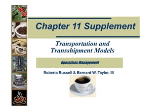 Chapter 11 Supplement
     Transportation and
    Transshipment Models
          Operations Management

 Roberta Russell & Bernard W. Taylor, III
 
