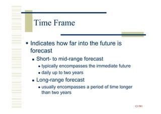 Time Frame

Indicates how far into the future is
forecast
  Short- mid-
  Short- to mid-range forecast
    typically encompasses the immediate future
    daily up to two years
  Long-
  Long-range forecast
    usually encompasses a period of time longer
    than two years

                                                  12-581
                                                  12-
 