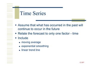 Time Series

Assume that what has occurred in the past will
continue to occur in the future
Relate the forecast to only one factor - time
Include
  moving average
  exponential smoothing
  linear trend line



                                           12-587
                                           12-
 