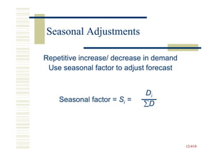 Seasonal Adjustments

Repetitive increase/ decrease in demand
 Use seasonal factor to adjust forecast


                             Di
    Seasonal factor = Si =
                             ∑D




                                          12-610
                                          12-
 
