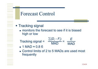Forecast Control

Tracking signal
  monitors the forecast to see if it is biased
  high or low
                     ∑(Dt - Ft)    E
Tracking signal =               =
                       MAD        MAD
  1 MAD ≈ 0.8 б
  Control limits of 2 to 5 MADs are used most
  frequently

                                                 12-618
                                                 12-
 