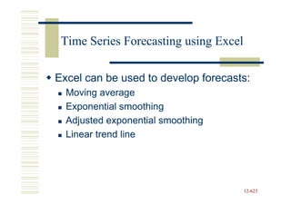 Time Series Forecasting using Excel

Excel can be used to develop forecasts:
  Moving average
  Exponential smoothing
  Adjusted exponential smoothing
  Linear trend line




                                       12-623
                                       12-
 
