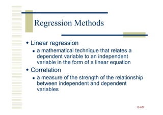 Regression Methods

Linear regression
  a mathematical technique that relates a
  dependent variable to an independent
  variable in the form of a linear equation
Correlation
  a measure of the strength of the relationship
  between independent and dependent
  variables


                                              12-629
                                              12-
 
