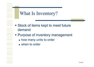 What Is Inventory?

Stock of items kept to meet future
demand
Purpose of inventory management
  how many units to order
  when to order




                                     13-643
                                     13-
 