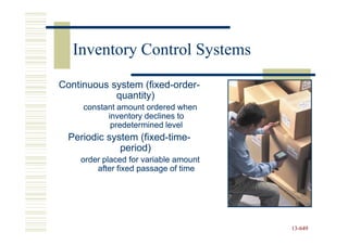 Inventory Control Systems

Continuous system (fixed-order-
                   (fixed-order-
            quantity)
     constant amount ordered when
           inventory declines to
            predetermined level
  Periodic system (fixed-time-
                   (fixed-time-
              period)
    order placed for variable amount
        after fixed passage of time




                                       13-649
                                       13-
 