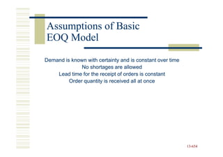 Assumptions of Basic
EOQ Model

Demand is known with certainty and is constant over time
              No shortages are allowed
    Lead time for the receipt of orders is constant
         Order quantity is received all at once




                                                           13-654
                                                           13-
 