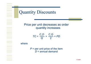 Quantity Discounts

  Price per unit decreases as order
           quantity increases

               CoD   CcQ
          TC =     +     + PD
                Q     2

where

        P = per unit price of the item
            D = annual demand


                                         13-668
                                         13-
 