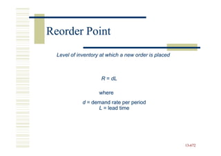 Reorder Point
  Level of inventory at which a new order is placed



                     R = dL

                    where
             d = demand rate per period
                   L = lead time




                                                      13-672
                                                      13-
 