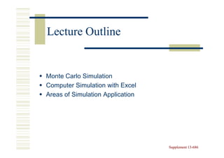 Lecture Outline


Monte Carlo Simulation
Computer Simulation with Excel
Areas of Simulation Application




                                  Supplement 13-686
                                             13-
 