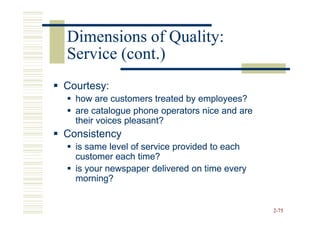 Dimensions of Quality:
Service (cont.)
Courtesy:
  how are customers treated by employees?
  are catalogue phone operators nice and are
  their voices pleasant?
Consistency
  is same level of service provided to each
  customer each time?
  is your newspaper delivered on time every
  morning?


                                               2-75
 