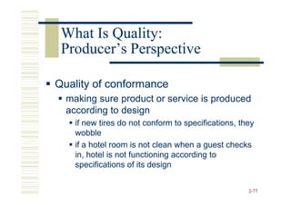 What Is Quality:
 Producer’s Perspective

Quality of conformance
  making sure product or service is produced
  according to design
    if new tires do not conform to specifications, they
    wobble
    if a hotel room is not clean when a guest checks
    in, hotel is not functioning according to
    specifications of its design


                                                     2-77
 