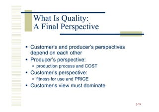 What Is Quality:
 A Final Perspective

Customer’s and producer’s perspectives
depend on each other
Producer’s perspective:
  production process and COST
Customer’s perspective:
  fitness for use and PRICE
Customer’s view must dominate


                                         2-79
 