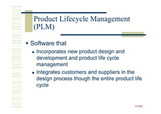 Product Lifecycle Management
 (PLM)

Software that
  Incorporates new product design and
  development and product life cycle
  management
  Integrates customers and suppliers in the
  design process though the entire product life
  cycle


                                           15-824
                                           15-
 
