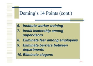 Deming’s 14 Points (cont.)

6. Institute worker training
7. Instill leadership among
    supervisors
8. Eliminate fear among employees
9. Eliminate barriers between
    departments
10. Eliminate slogans
                                    2-83
 