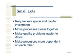 Small Lots

Require less space and capital
investment
Move processes closer together
Make quality problems easier to
detect
Make processes more dependent
on each other

                                  16-849
                                  16-
 