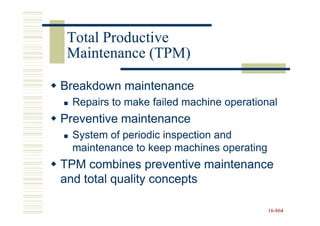 Total Productive
 Maintenance (TPM)

Breakdown maintenance
  Repairs to make failed machine operational
Preventive maintenance
  System of periodic inspection and
  maintenance to keep machines operating
TPM combines preventive maintenance
and total quality concepts

                                           16-864
                                           16-
 