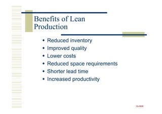 Benefits of Lean
Production
    Reduced inventory
    Improved quality
    Lower costs
    Reduced space requirements
    Shorter lead time
    Increased productivity



                                 16-868
                                 16-
 