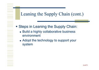 Leaning the Supply Chain (cont.)

Steps in Leaning the Supply Chain:
  Build a highly collaborative business
  environment
  Adopt the technology to support your
  system




                                          16-873
                                          16-
 