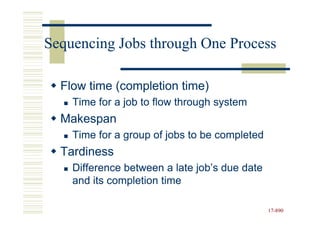 Sequencing Jobs through One Process

  Flow time (completion time)
    Time for a job to flow through system
  Makespan
    Time for a group of jobs to be completed
  Tardiness
    Difference between a late job’s due date
    and its completion time

                                               17-890
                                               17-
 