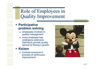 Role of Employees in
 Quality Improvement
Participative
problem solving
  employees involved in
  quality-
  quality-management
  every employee has
  undergone extensive
  training to provide quality
  service to Disney’s guests
Kaizen
  involves everyone in
  process of continuous
  improvement

                                2-97
 