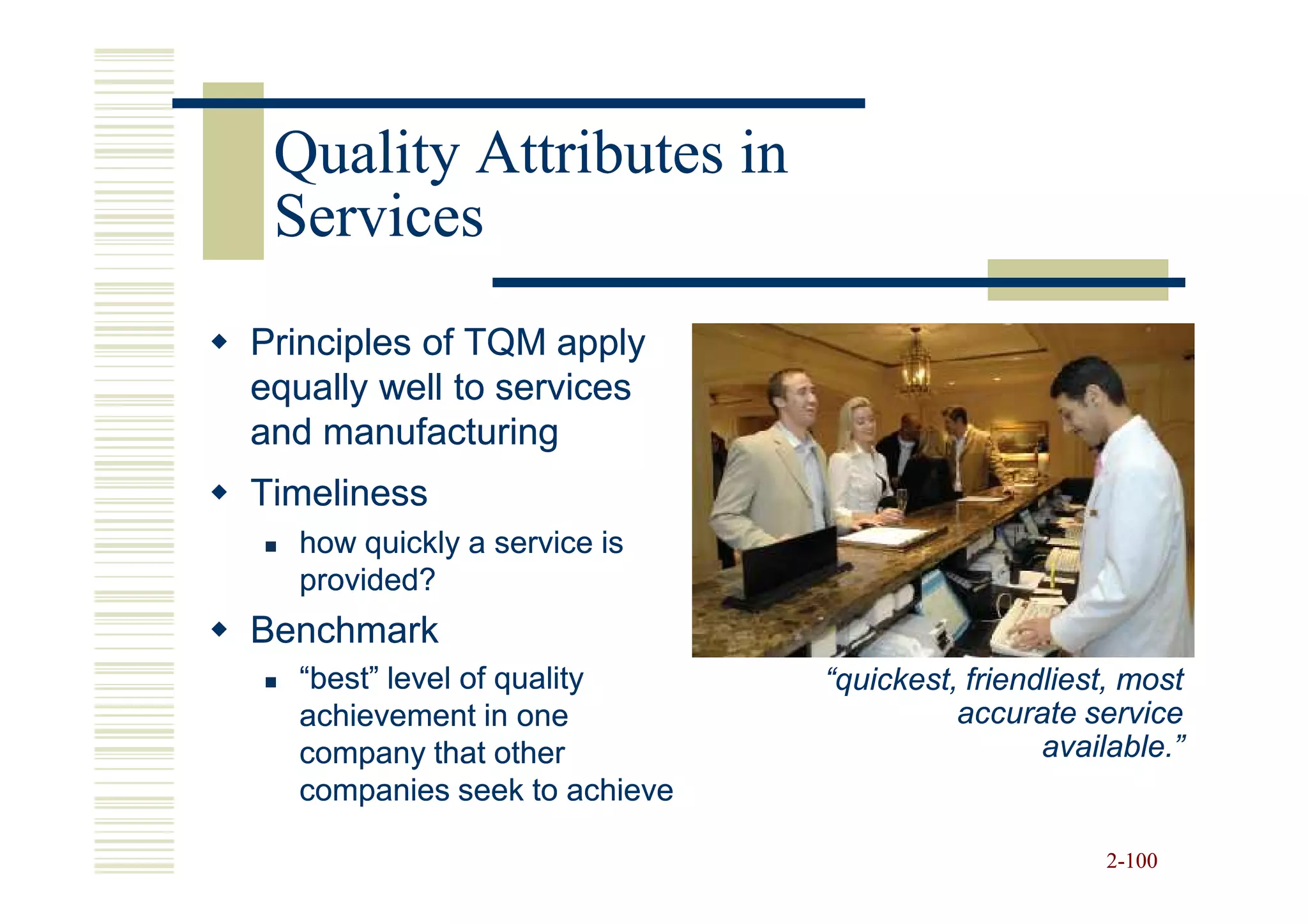 Quality Attributes in
 Services
Principles of TQM apply
equally well to services
and manufacturing
Timeliness
  how quickly a service is
  provided?
Benchmark
  “best” level of quality     “quickest, friendliest, most
  achievement in one                    accurate service
  company that other                           available.”
  companies seek to achieve

                                                   2-100
 