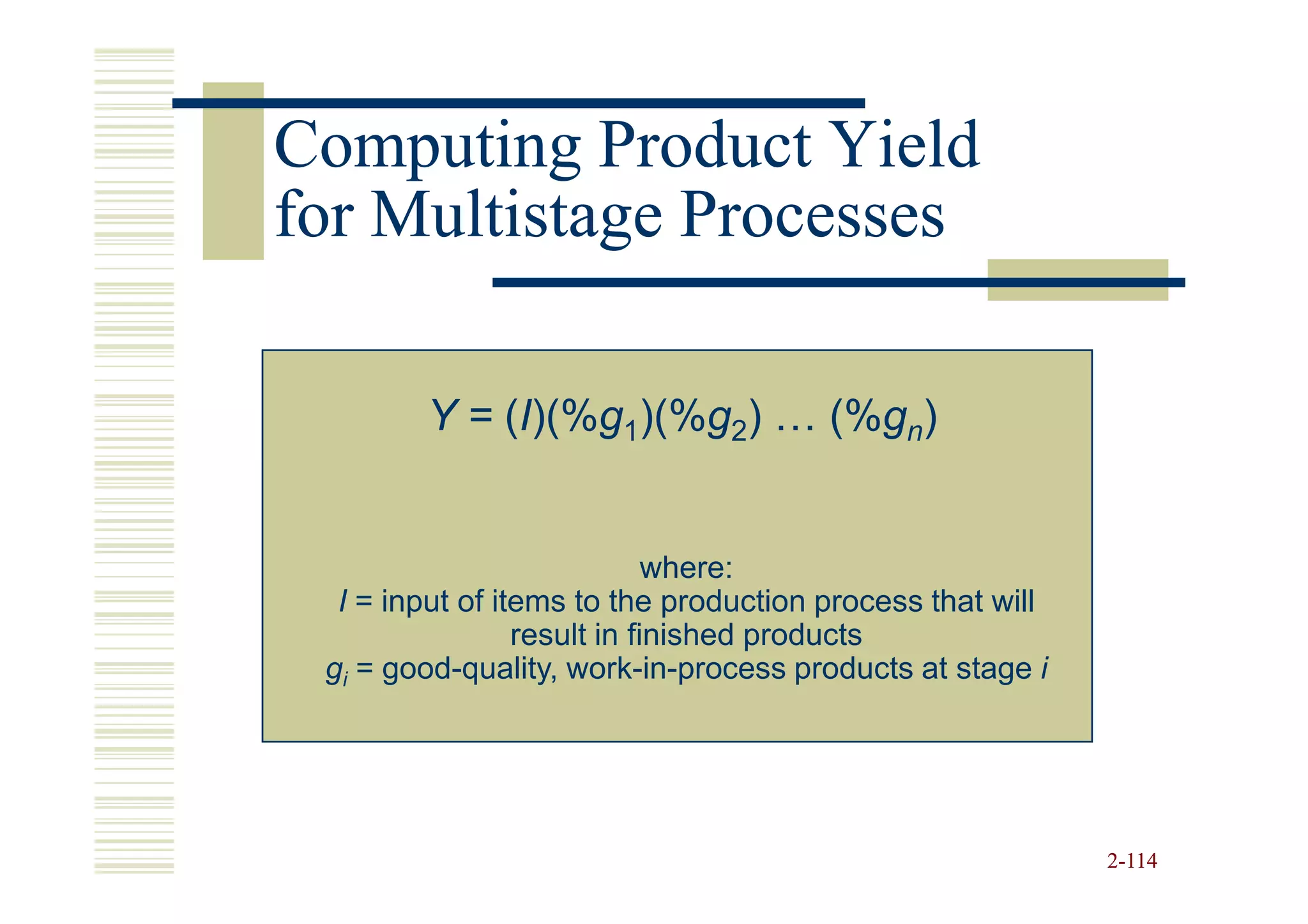 Computing Product Yield
for Multistage Processes

        Y = (I)(%g1)(%g2) … (%gn)


                             where:
  I = input of items to the production process that will
                 result in finished products
 gi = good-quality, work-in-process products at stage i




                                                           2-114
 