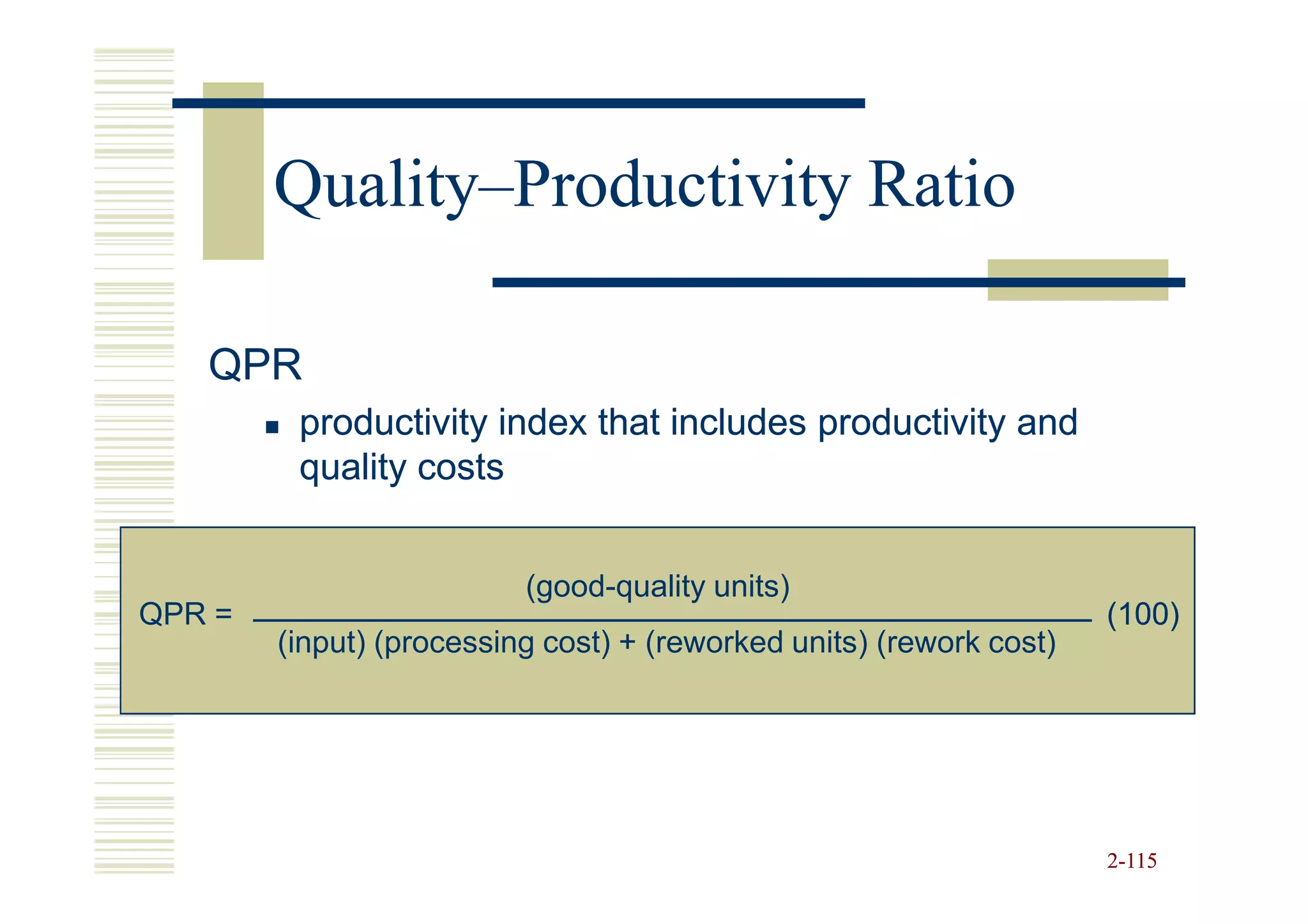 Quality–
        Quality–Productivity Ratio

   QPR
         productivity index that includes productivity and
         quality costs


                          (good-quality units)
QPR =                                                                (100)
        (input) (processing cost) + (reworked units) (rework cost)




                                                                     2-115
 