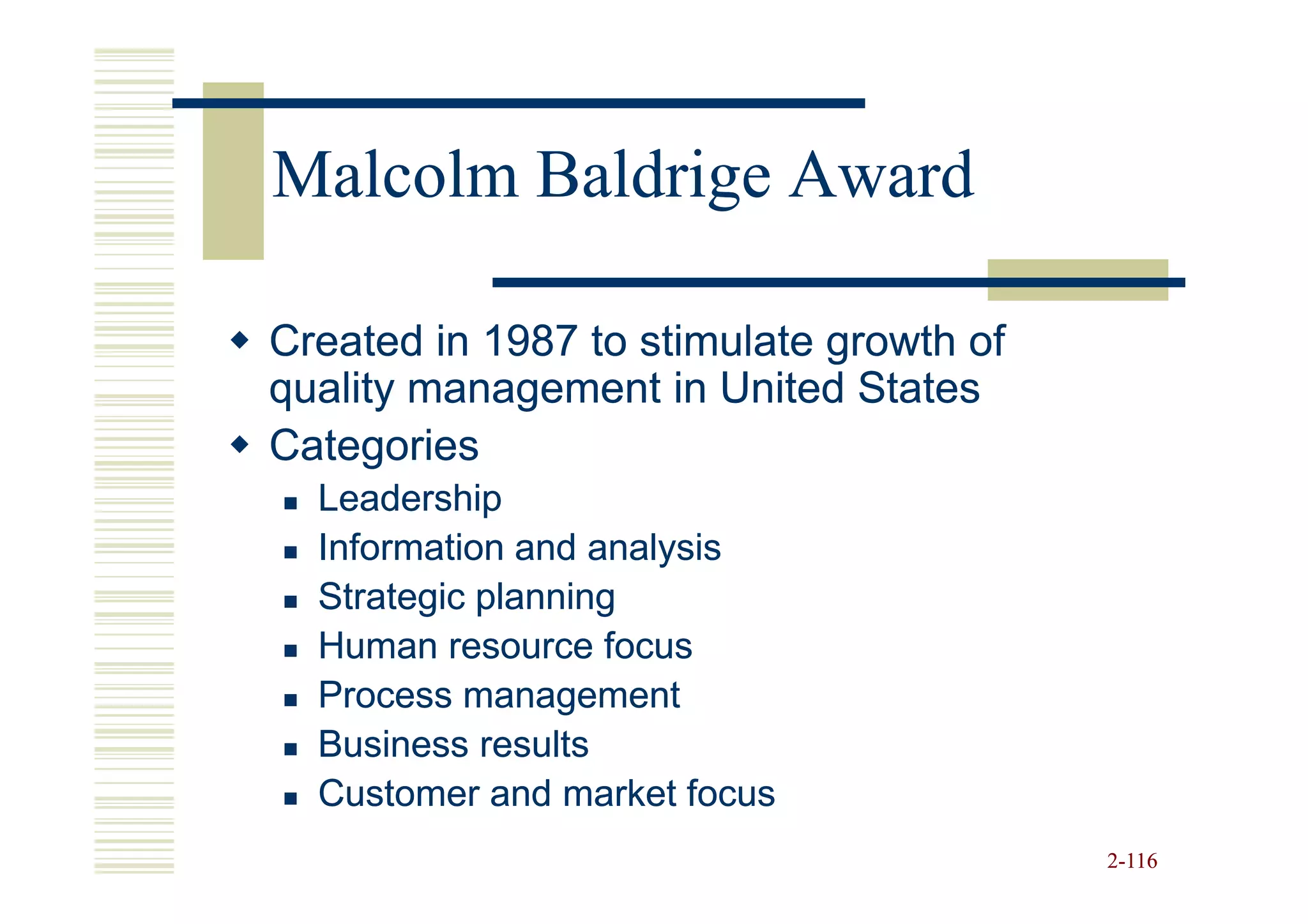 Malcolm Baldrige Award

Created in 1987 to stimulate growth of
quality management in United States
Categories
  Leadership
  Information and analysis
  Strategic planning
  Human resource focus
  Process management
  Business results
  Customer and market focus
                                         2-116
 