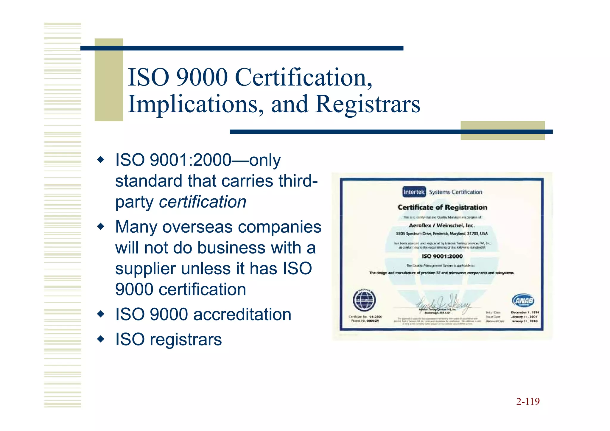 ISO 9000 Certification,
 Implications, and Registrars

ISO 9001:2000—only
      9001:2000—
standard that carries third-
                      third-
party certification
Many overseas companies
will not do business with a
supplier unless it has ISO
9000 certification
ISO 9000 accreditation
ISO registrars


                                2-119
 