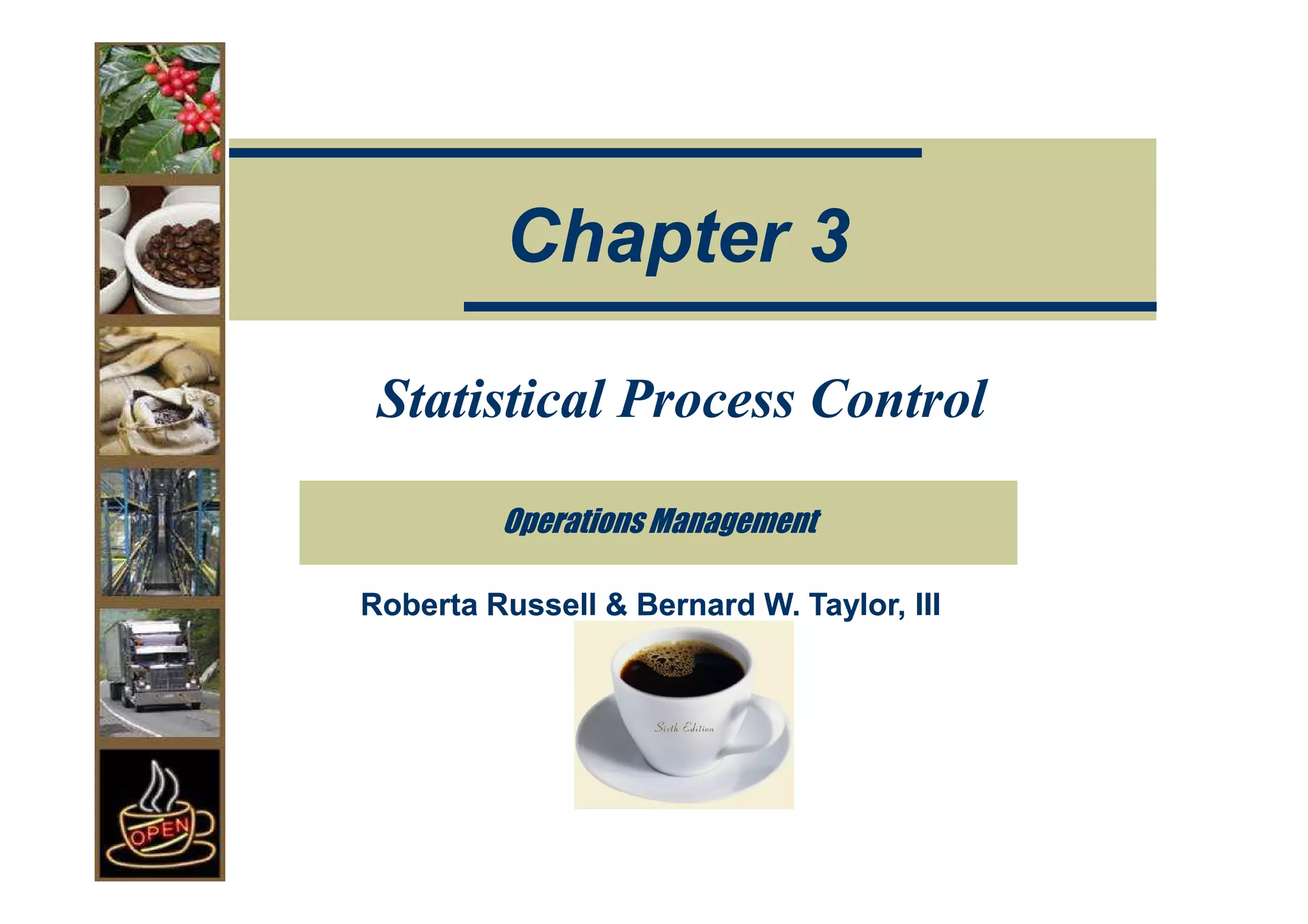 Chapter 3

 Statistical Process Control

         Operations Management

Roberta Russell & Bernard W. Taylor, III
 