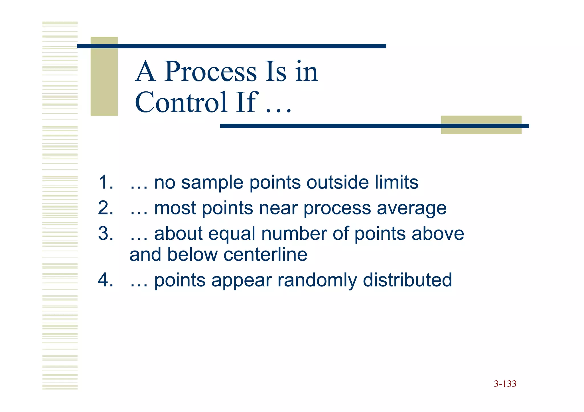 A Process Is in
   Control If …

1. … no sample points outside limits
2. … most points near process average
3. … about equal number of points above
   and below centerline
4. … points appear randomly distributed




                                          3-133
 