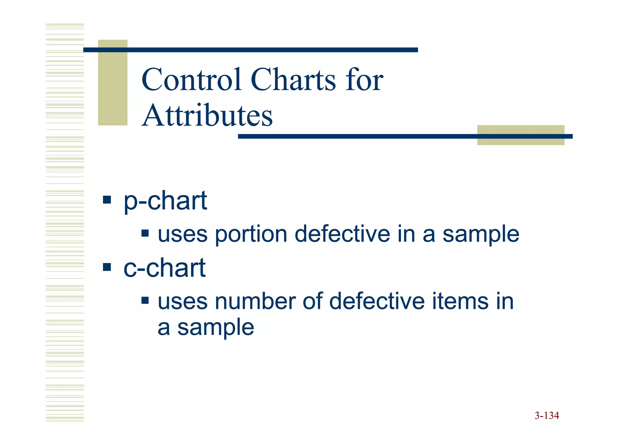 Control Charts for
 Attributes

p-chart
  uses portion defective in a sample
c-chart
  uses number of defective items in
  a sample


                                       3-134
 