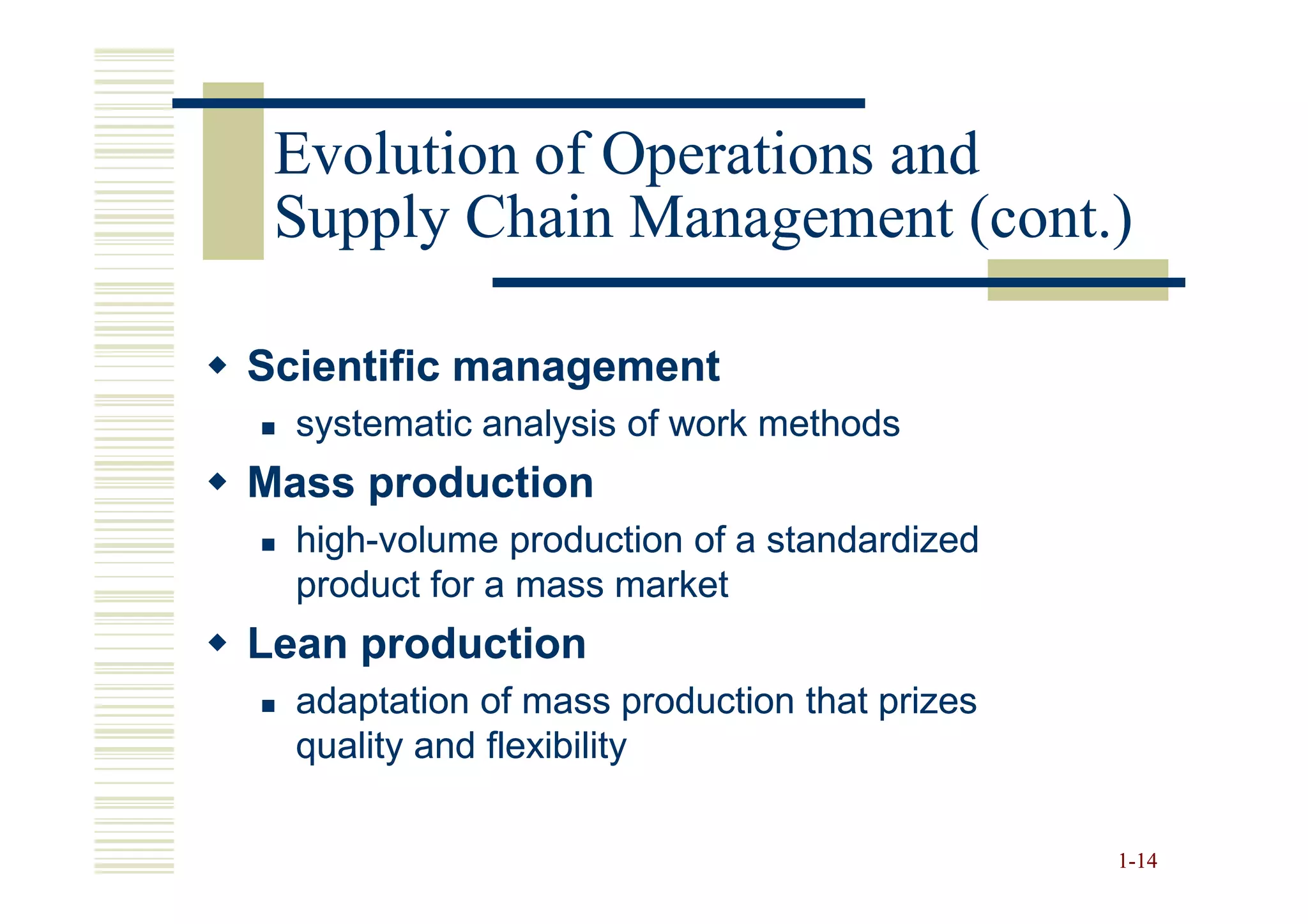 Evolution of Operations and
 Supply Chain Management (cont.)

Scientific management
  systematic analysis of work methods
Mass production
  high-
  high-volume production of a standardized
  product for a mass market
Lean production
  adaptation of mass production that prizes
  quality and flexibility

                                              1-14
 