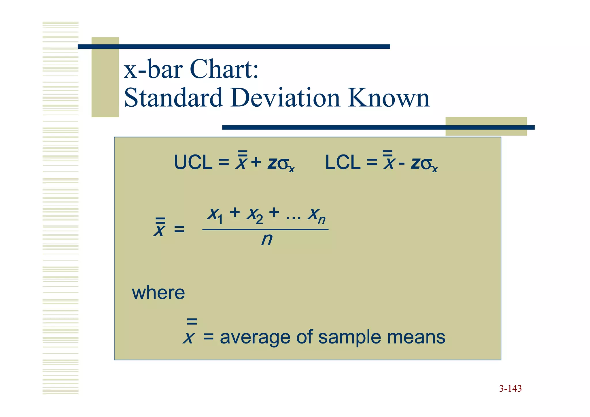 x-bar Chart:
Standard Deviation Known
         =
   UCL = x + zσx               LCL = = - zσx
                                     x

  =         x1 + x2 + ... xn
  x =              n

where
        =
    x = average of sample means

                                               3-143
 