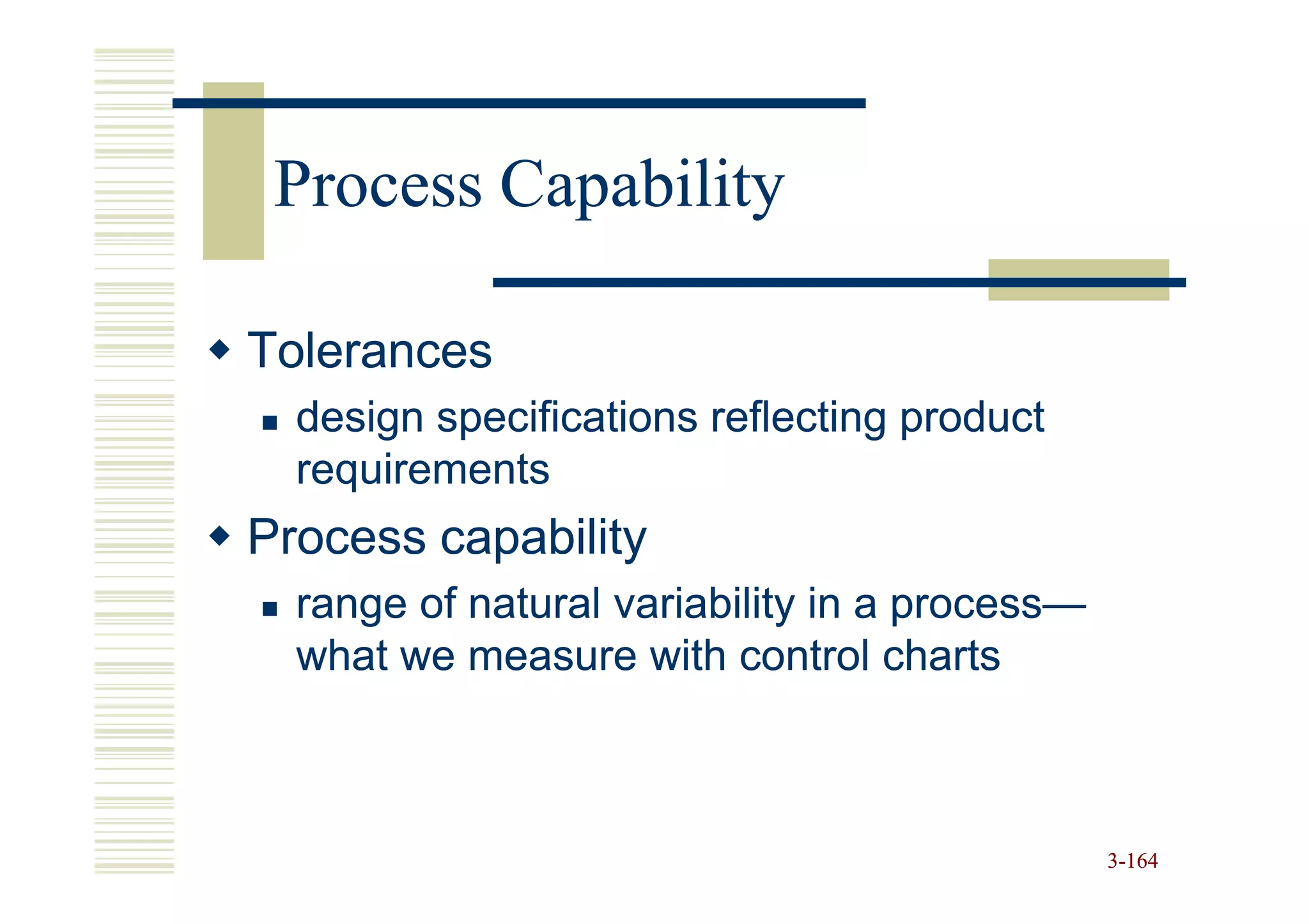 Process Capability

Tolerances
  design specifications reflecting product
  requirements
Process capability
  range of natural variability in a process—
                                    process—
  what we measure with control charts



                                               3-164
 