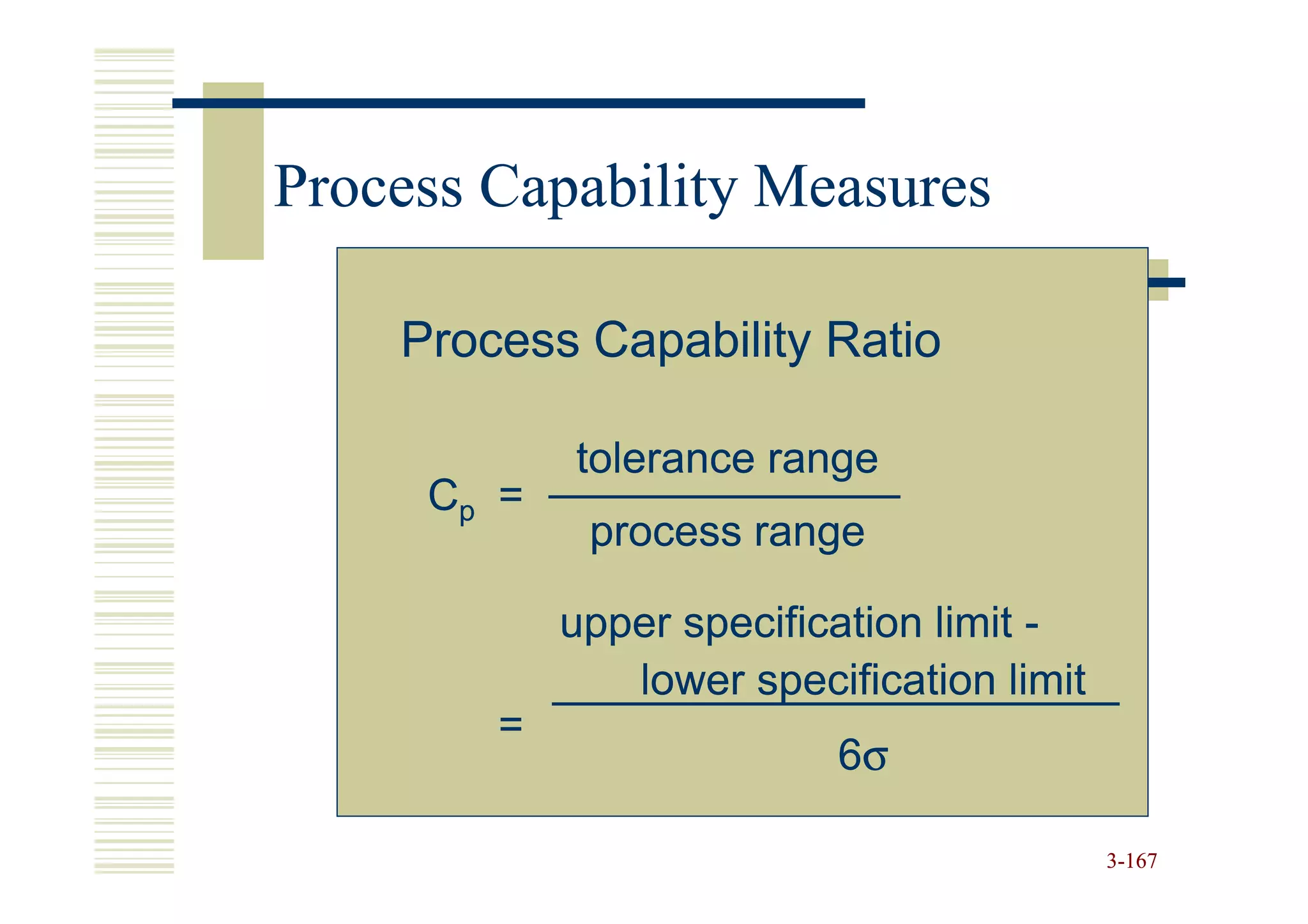 Process Capability Measures

    Process Capability Ratio

            tolerance range
     Cp =
             process range

            upper specification limit -
               lower specification limit
        =
                          6σ

                                           3-167
 