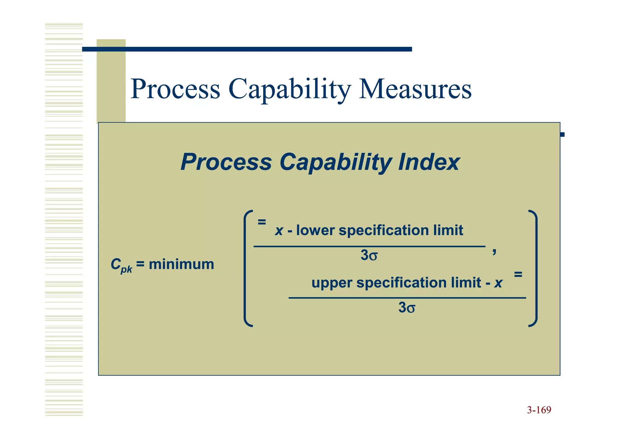 Process Capability Measures

        Process Capability Index

                =
                    x - lower specification limit
                                 3σ
                                                    ,
Cpk = minimum
                                                         =
                         upper specification limit - x
                                      3σ




                                                             3-169
 
