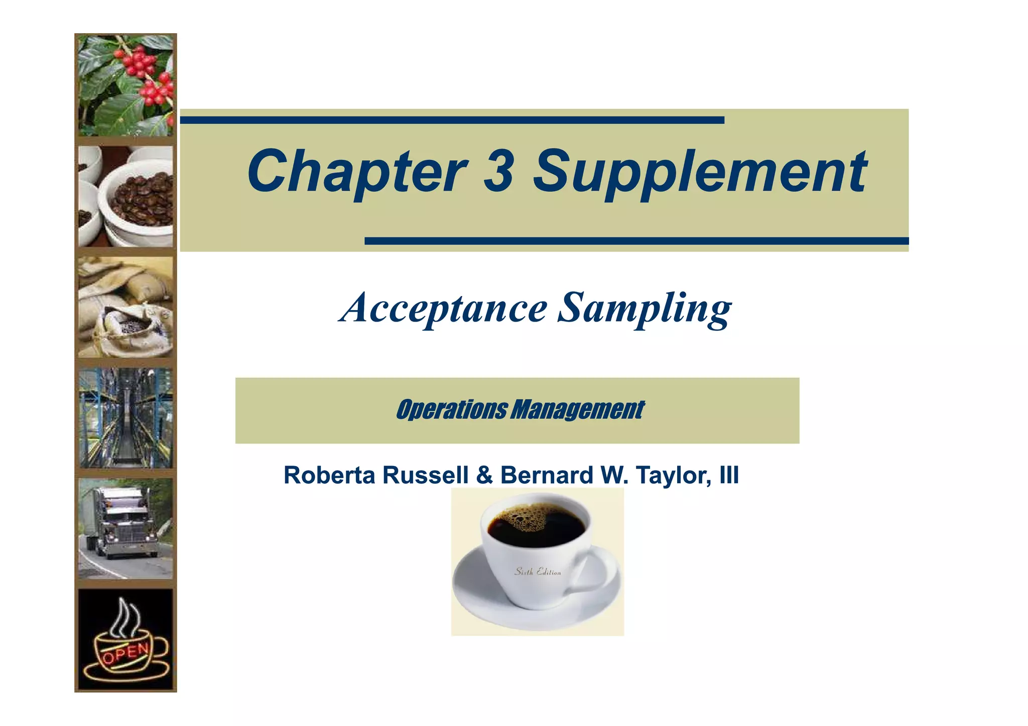 Chapter 3 Supplement

     Acceptance Sampling

          Operations Management

 Roberta Russell & Bernard W. Taylor, III
 
