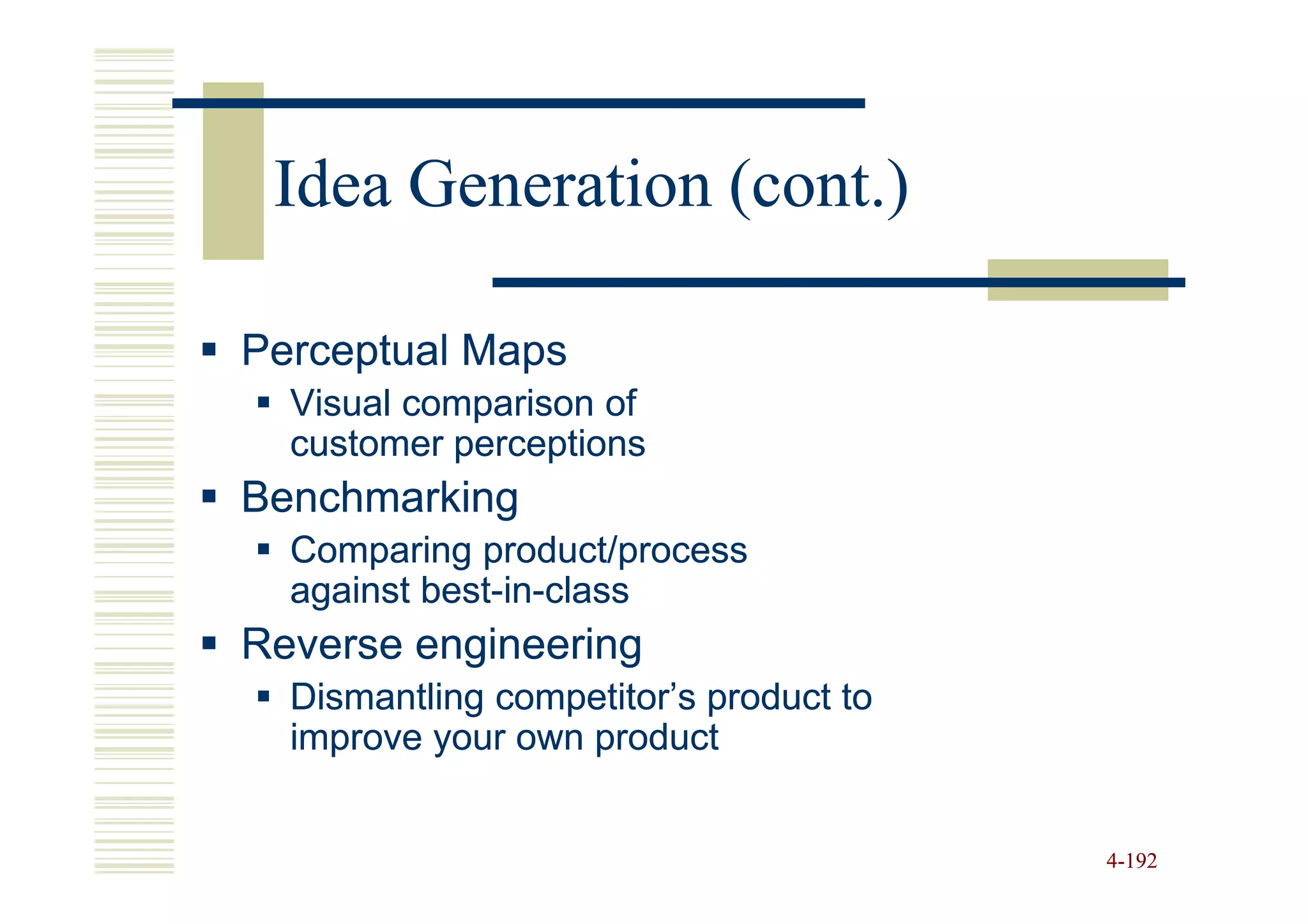 Idea Generation (cont.)

Perceptual Maps
  Visual comparison of
  customer perceptions
Benchmarking
  Comparing product/process
  against best-in-class
          best-in-
Reverse engineering
  Dismantling competitor’s product to
  improve your own product


                                        4-192
 