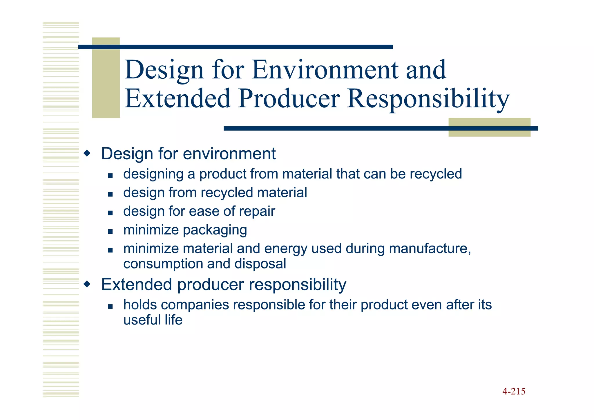 Design for Environment and
   Extended Producer Responsibility
Design for environment
  designing a product from material that can be recycled
  design from recycled material
  design for ease of repair
  minimize packaging
  minimize material and energy used during manufacture,
  consumption and disposal
Extended producer responsibility
  holds companies responsible for their product even after its
  useful life



                                                                 4-215
 