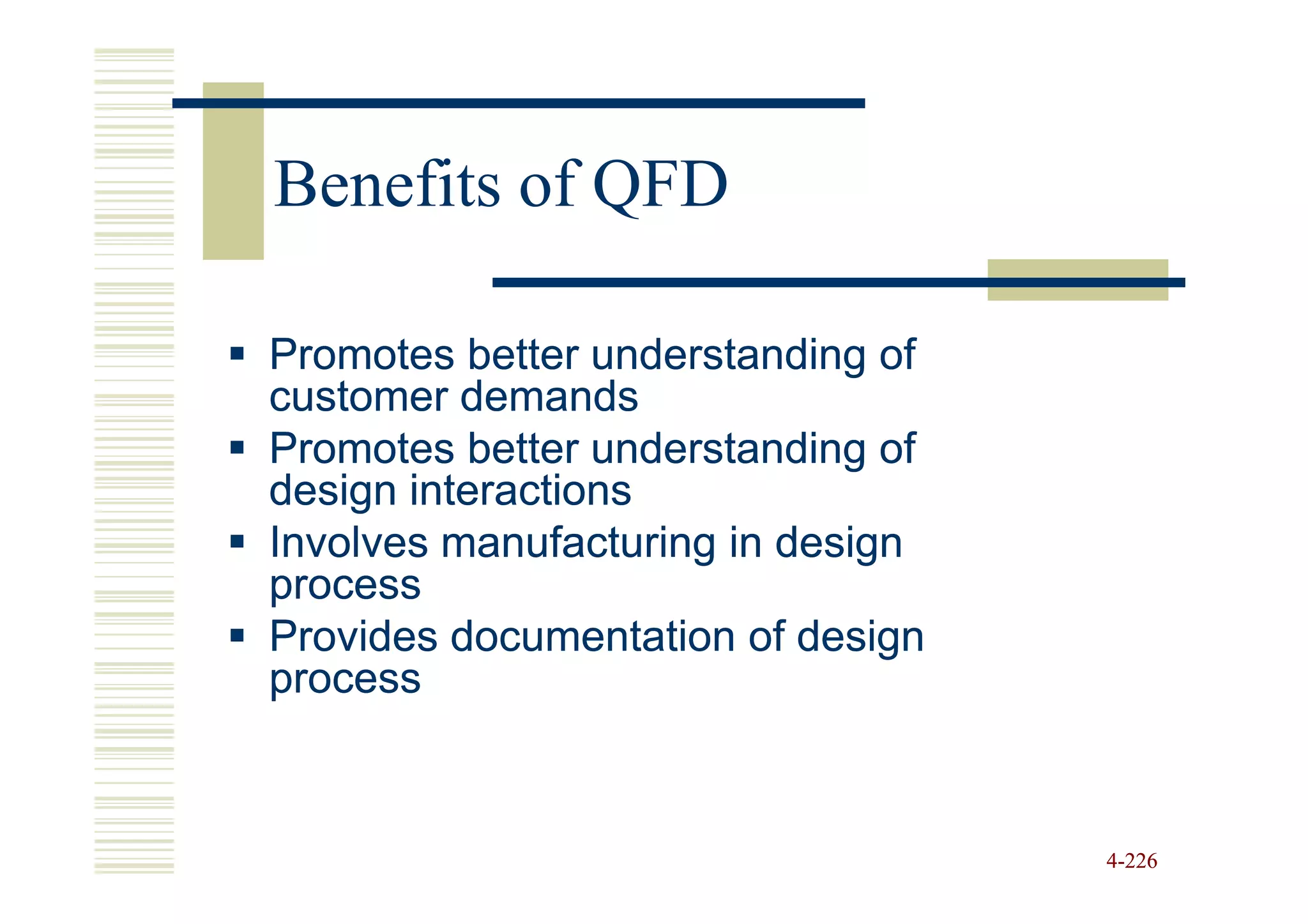 Benefits of QFD

Promotes better understanding of
customer demands
Promotes better understanding of
design interactions
Involves manufacturing in design
process
Provides documentation of design
process



                                   4-226
 