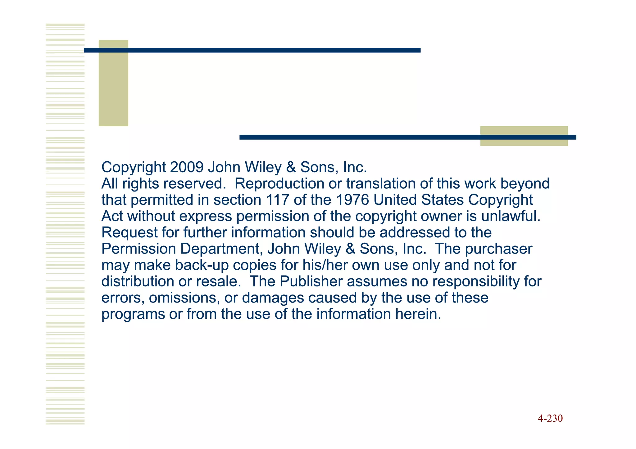Copyright 2009 John Wiley & Sons, Inc.
All rights reserved. Reproduction or translation of this work beyond
that permitted in section 117 of the 1976 United States Copyright
Act without express permission of the copyright owner is unlawful.
Request for further information should be addressed to the
Permission Department, John Wiley & Sons, Inc. The purchaser
may make back-up copies for his/her own use only and not for
             back-
distribution or resale. The Publisher assumes no responsibility for
errors, omissions, or damages caused by the use of these
programs or from the use of the information herein.




                                                                  4-230
 