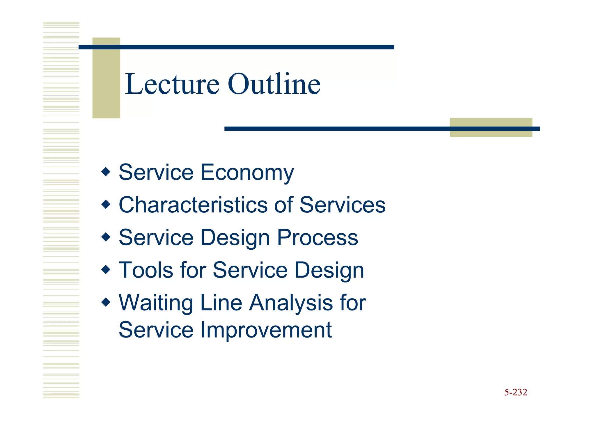 Lecture Outline

Service Economy
Characteristics of Services
Service Design Process
Tools for Service Design
Waiting Line Analysis for
Service Improvement

                              5-232
 