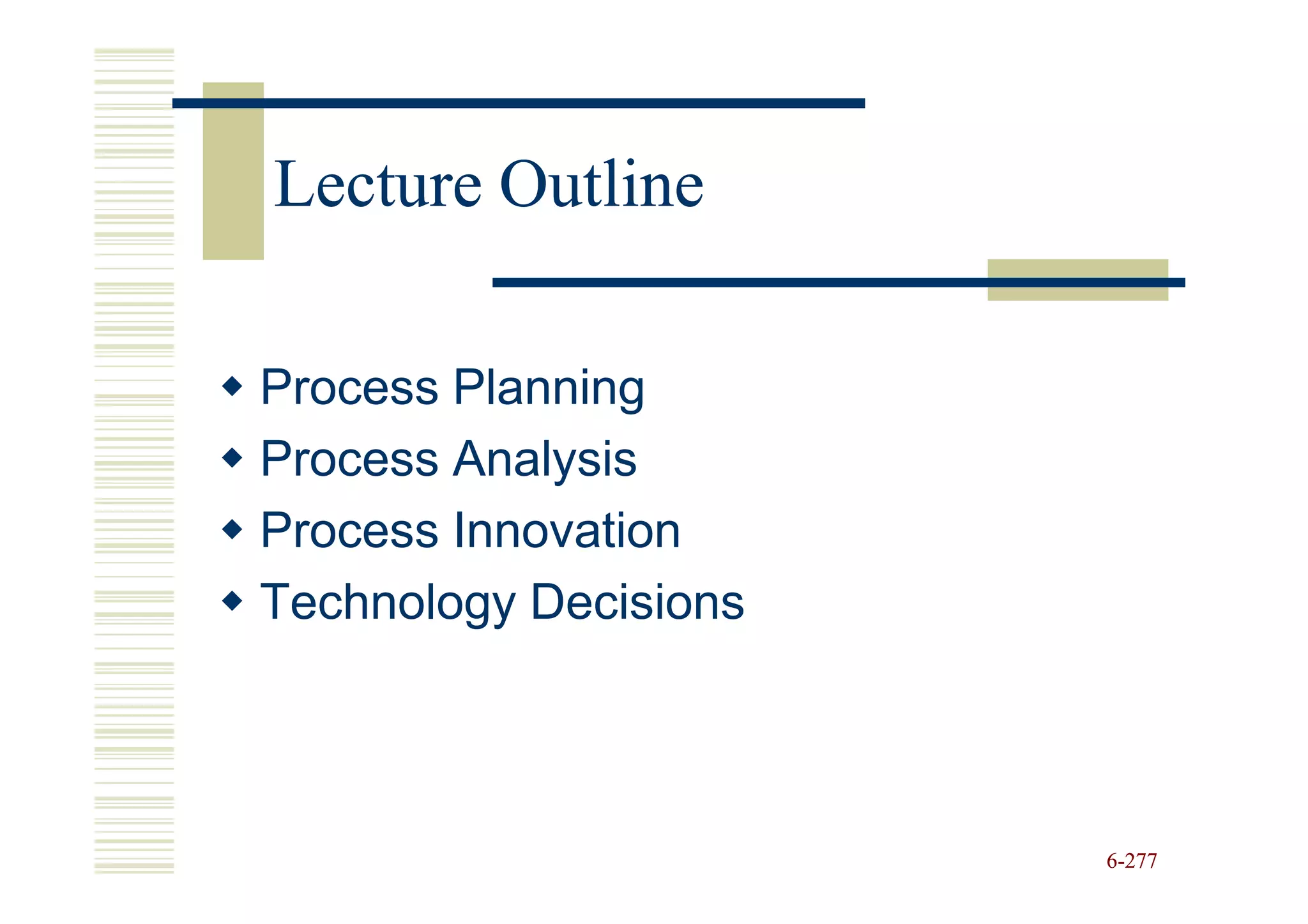 Lecture Outline

Process Planning
Process Analysis
Process Innovation
Technology Decisions




                       6-277
 