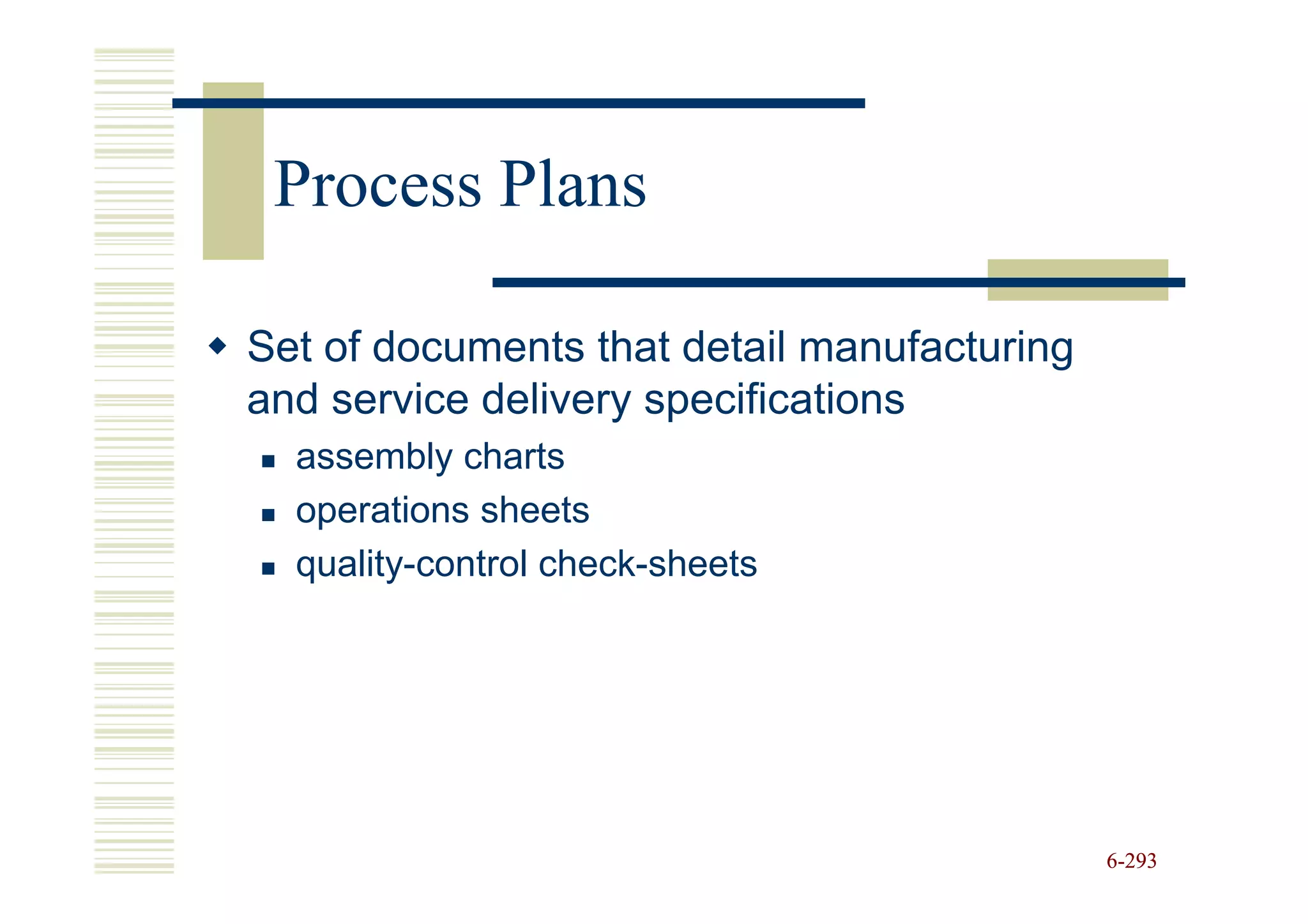 Process Plans

Set of documents that detail manufacturing
and service delivery specifications
  assembly charts
  operations sheets
  quality-control check-sheets




                                             6-293
 
