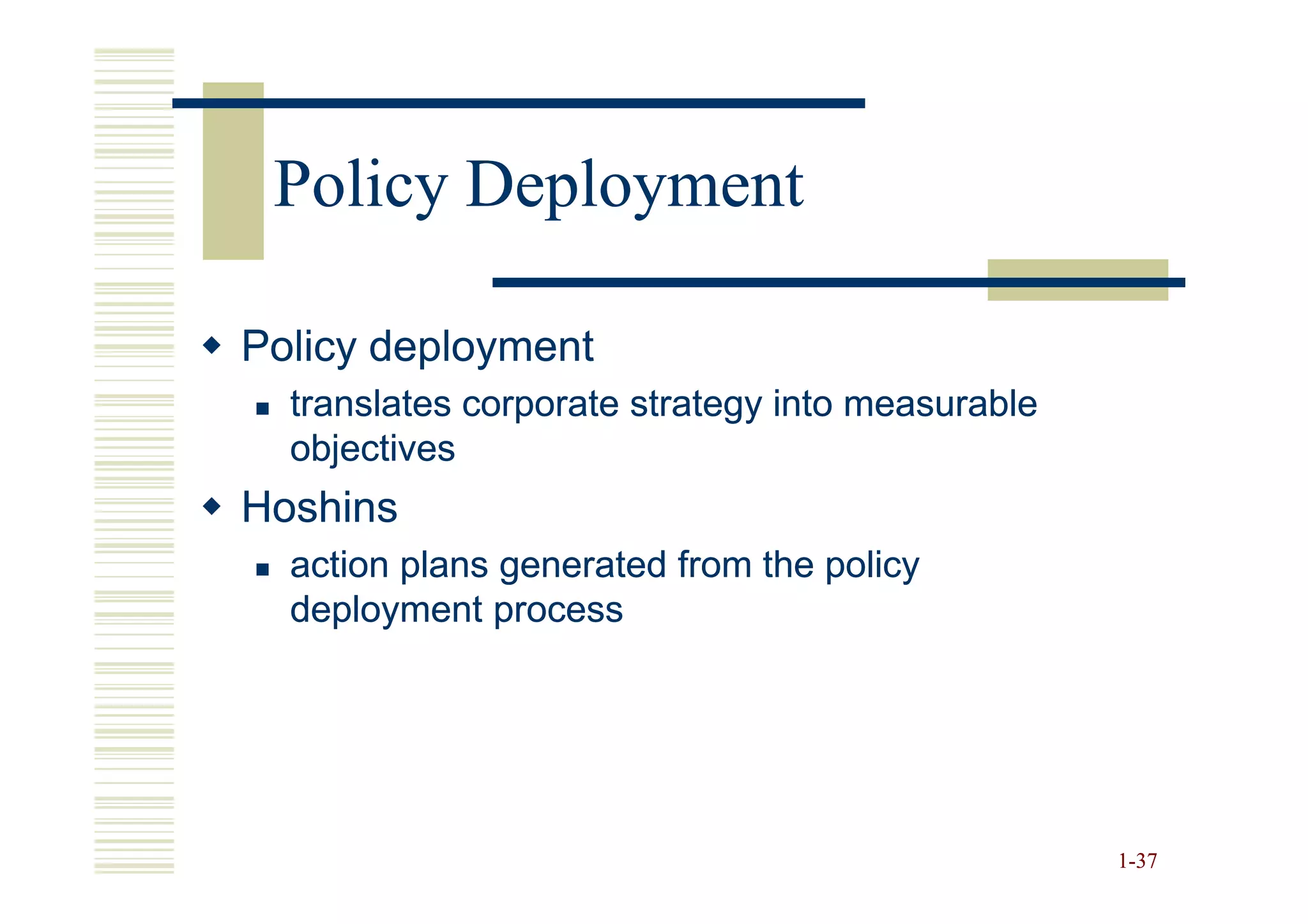 Policy Deployment

Policy deployment
  translates corporate strategy into measurable
  objectives
Hoshins
  action plans generated from the policy
  deployment process




                                                  1-37
 