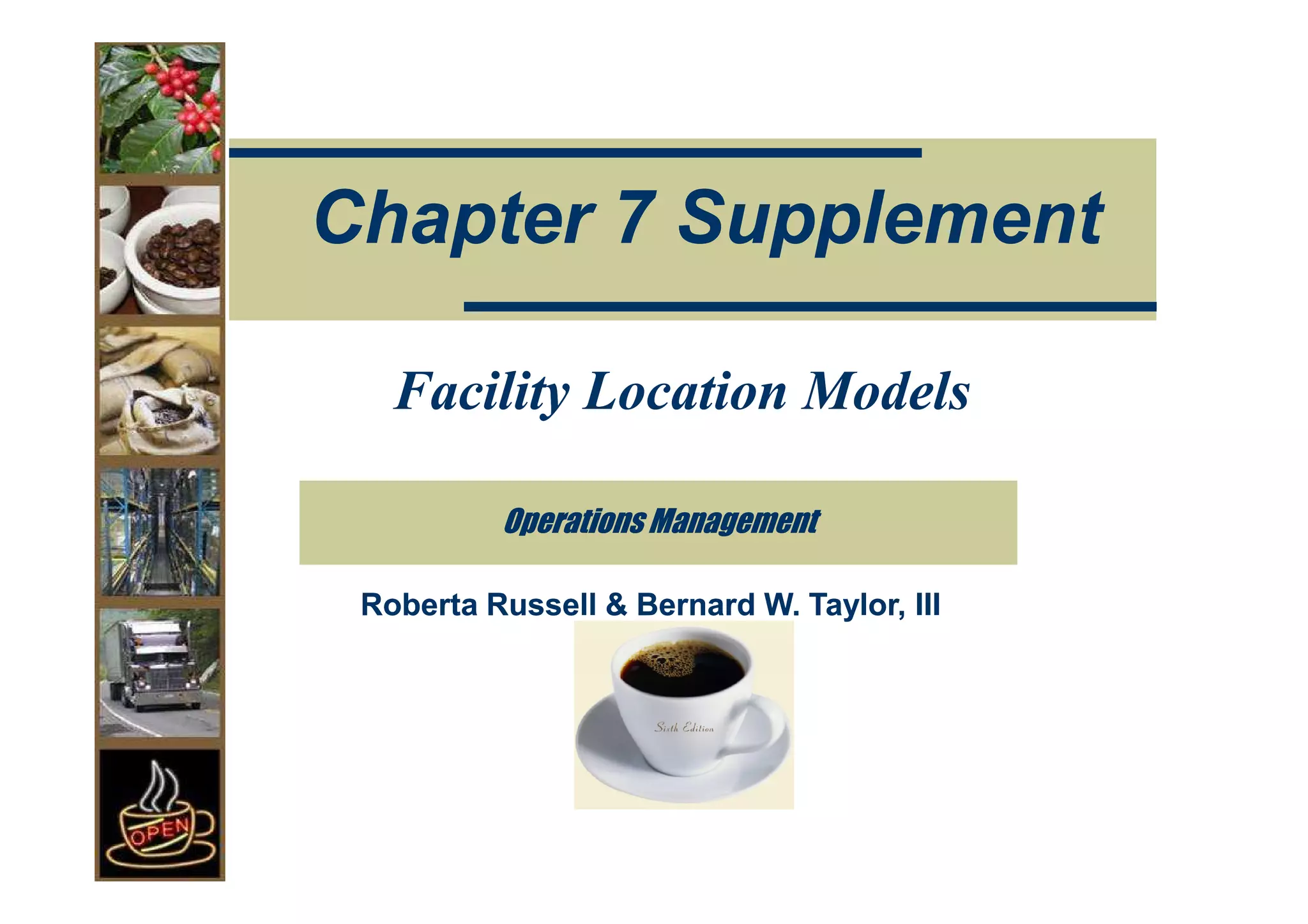 Chapter 7 Supplement

   Facility Location Models

          Operations Management

 Roberta Russell & Bernard W. Taylor, III
 