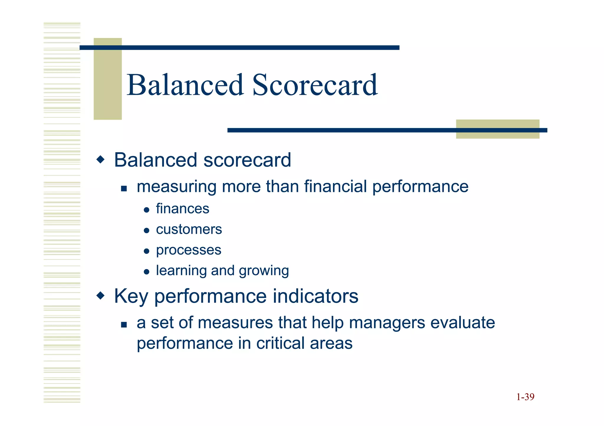 Balanced Scorecard

Balanced scorecard
  measuring more than financial performance
    finances
    customers
    processes
    learning and growing
Key performance indicators
  a set of measures that help managers evaluate
  performance in critical areas

                                                  1-39
 